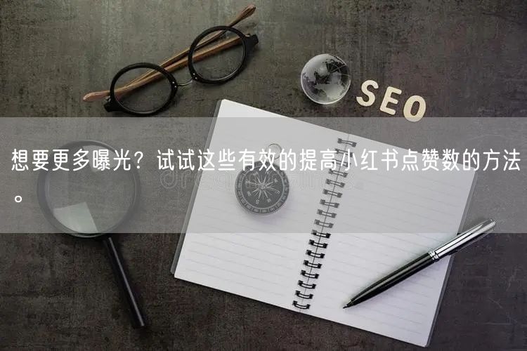 想要更多曝光？试试这些有效的提高小红书点赞数的方法。