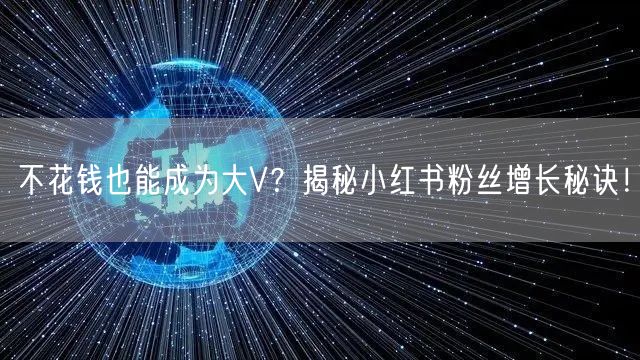不花钱也能成为大V？揭秘小红书粉丝增长秘诀！