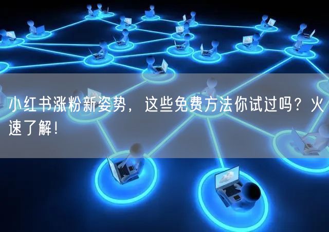 小红书涨粉新姿势，这些免费方法你试过吗？火速了解！