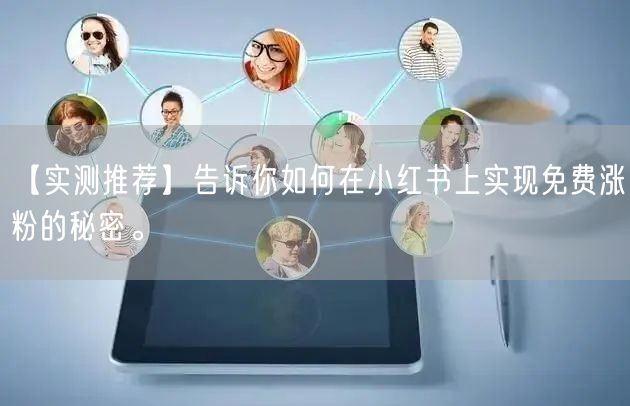 【实测推荐】告诉你如何在小红书上实现免费涨粉的秘密。