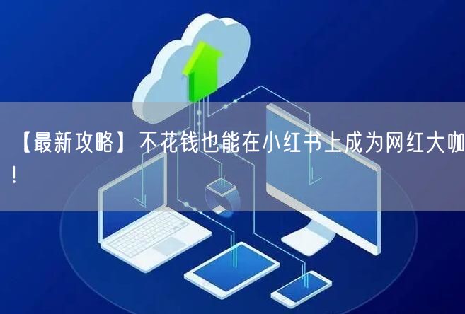 【最新攻略】不花钱也能在小红书上成为网红大咖！
