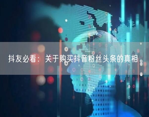 抖友必看：关于购买抖音粉丝头条的真相。