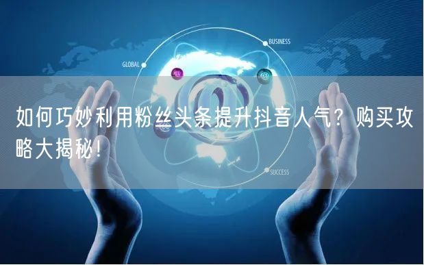 如何巧妙利用粉丝头条提升抖音人气？购买攻略大揭秘！