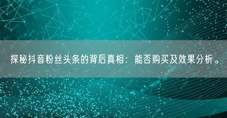 探秘抖音粉丝头条的背后真相：能否购买及效果分析。