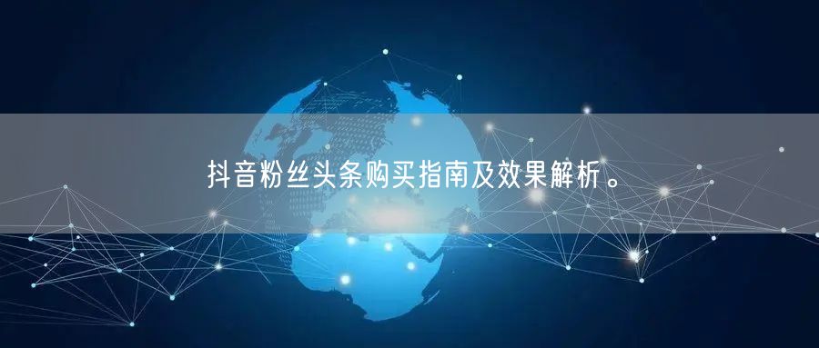 抖音粉丝头条购买指南及效果解析。