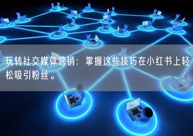 玩转社交媒体营销：掌握这些技巧在小红书上轻松吸引粉丝。