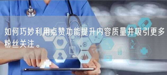 如何巧妙利用点赞功能提升内容质量并吸引更多粉丝关注。