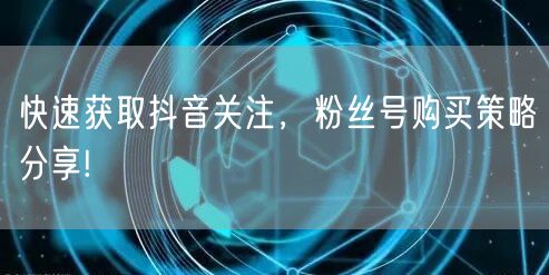 快速获取抖音关注，粉丝号购买策略分享!