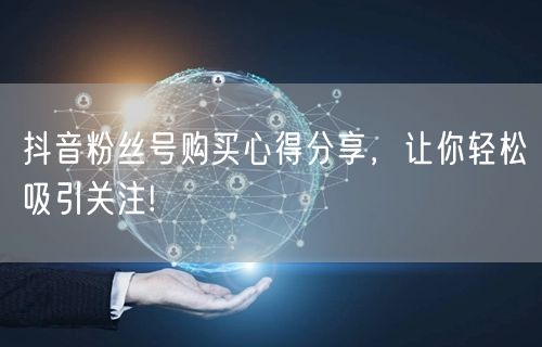 抖音粉丝号购买心得分享，让你轻松吸引关注!
