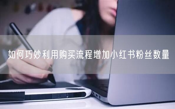 如何巧妙利用购买流程增加小红书粉丝数量