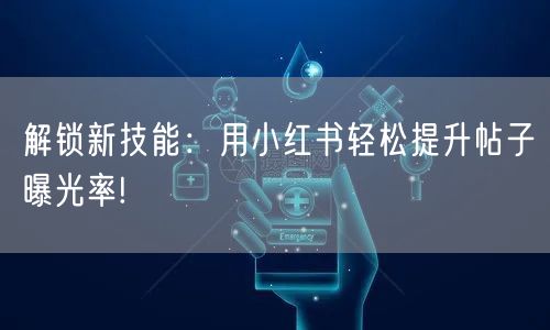 解锁新技能：用小红书轻松提升帖子曝光率!