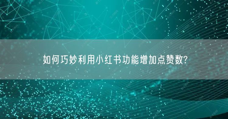 如何巧妙利用小红书功能增加点赞数?