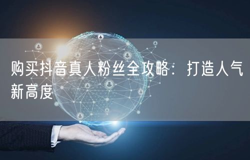 购买抖音真人粉丝全攻略：打造人气新高度