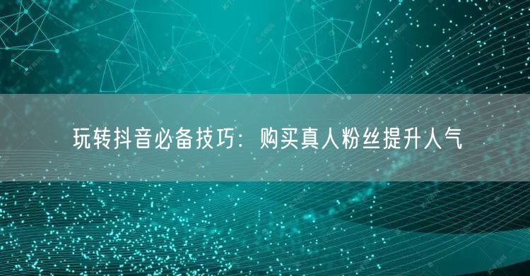 玩转抖音必备技巧：购买真人粉丝提升人气