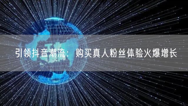 引领抖音潮流：购买真人粉丝体验火爆增长
