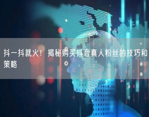抖一抖就火！揭秘购买抖音真人粉丝的技巧和策略