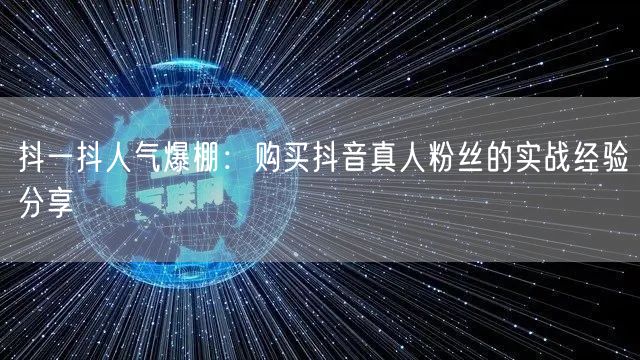 抖一抖人气爆棚：购买抖音真人粉丝的实战经验分享