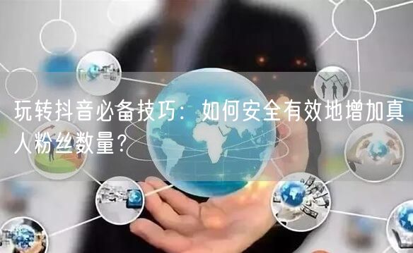 玩转抖音必备技巧：如何安全有效地增加真人粉丝数量？