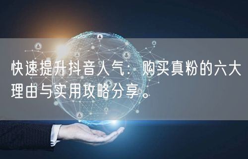 快速提升抖音人气：购买真粉的六大理由与实用攻略分享。