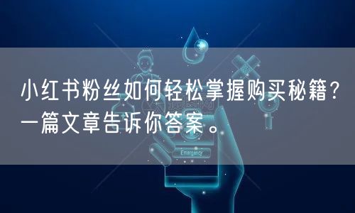 小红书粉丝如何轻松掌握购买秘籍？一篇文章告诉你答案。
