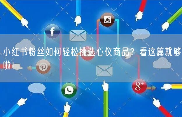 小红书粉丝如何轻松挑选心仪商品？看这篇就够啦！