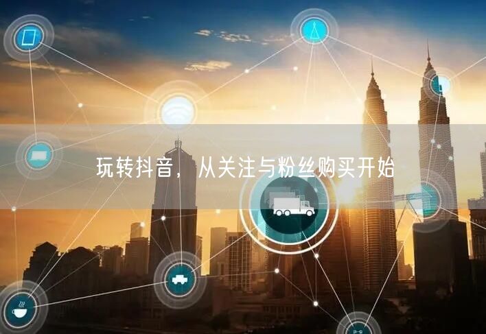 玩转抖音，从关注与粉丝购买开始