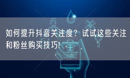 如何提升抖音关注度？试试这些关注和粉丝购买技巧!
