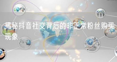 揭秘抖音社交背后的非正常粉丝购买现象