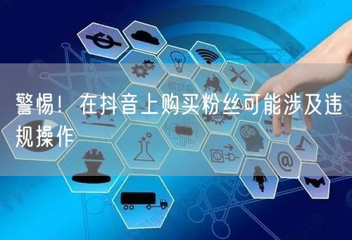 警惕！在抖音上购买粉丝可能涉及违规操作