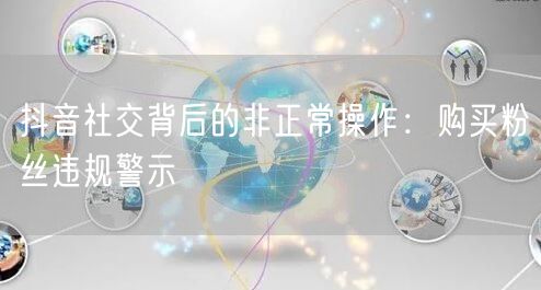 抖音社交背后的非正常操作：购买粉丝违规警示