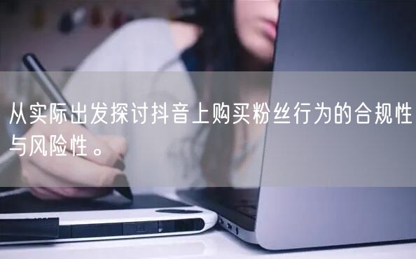 从实际出发探讨抖音上购买粉丝行为的合规性与风险性。