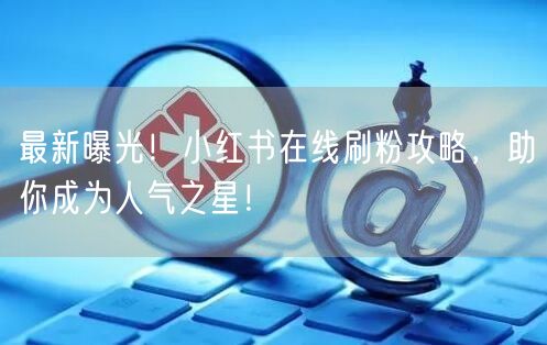 最新曝光！小红书在线刷粉攻略，助你成为人气之星！