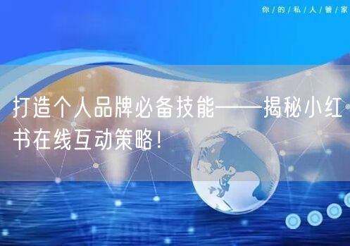 打造个人品牌必备技能——揭秘小红书在线互动策略！