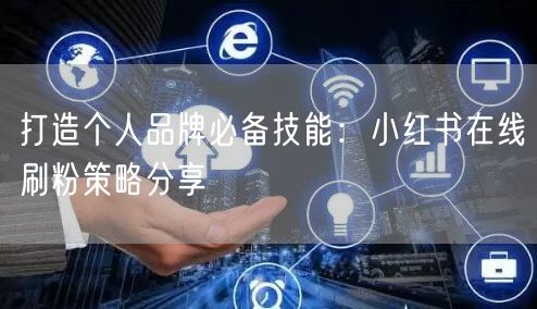 打造个人品牌必备技能：小红书在线刷粉策略分享