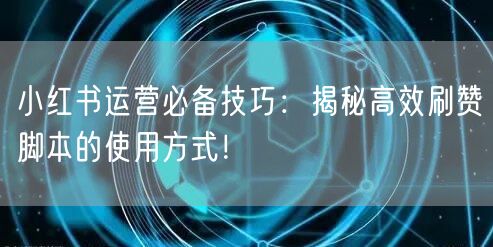 小红书运营必备技巧：揭秘高效刷赞脚本的使用方式！