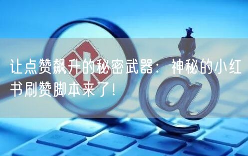 让点赞飙升的秘密武器：神秘的小红书刷赞脚本来了！