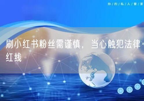 刷小红书粉丝需谨慎，当心触犯法律红线