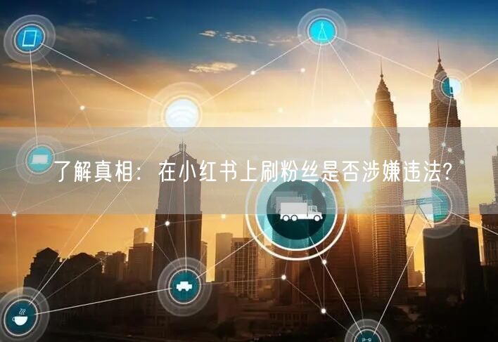了解真相：在小红书上刷粉丝是否涉嫌违法?