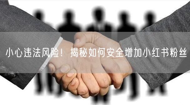 小心违法风险！揭秘如何安全增加小红书粉丝