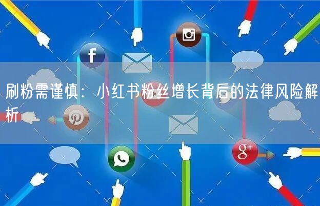 刷粉需谨慎：小红书粉丝增长背后的法律风险解析