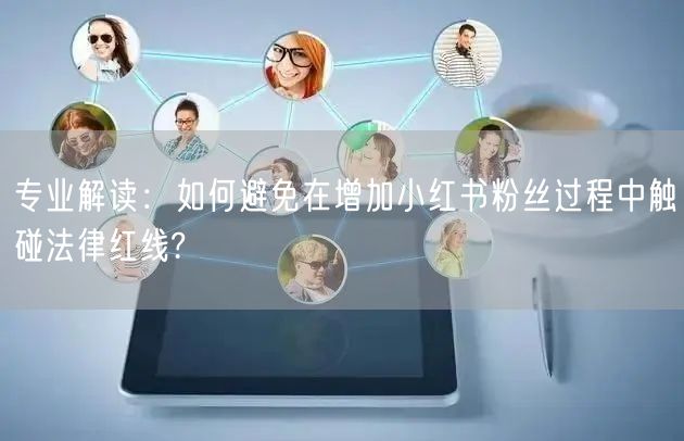 专业解读：如何避免在增加小红书粉丝过程中触碰法律红线?