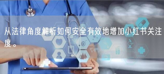 从法律角度解析如何安全有效地增加小红书关注度。