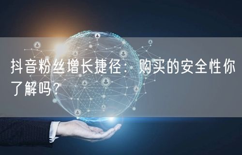 抖音粉丝增长捷径：购买的安全性你了解吗？