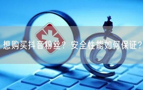 想购买抖音粉丝？安全性能如何保证？