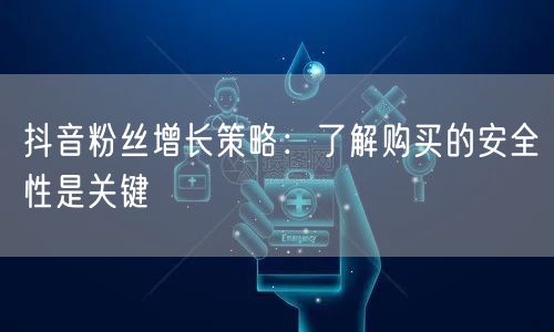 抖音粉丝增长策略：了解购买的安全性是关键