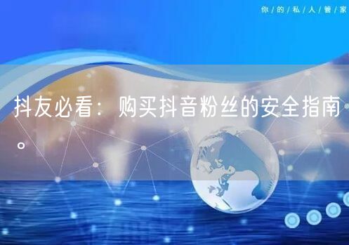 抖友必看：购买抖音粉丝的安全指南。