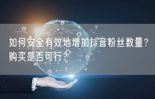 如何安全有效地增加抖音粉丝数量？购买是否可行？