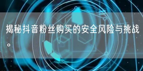 揭秘抖音粉丝购买的安全风险与挑战。