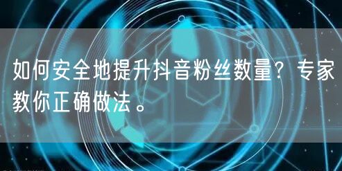 如何安全地提升抖音粉丝数量？专家教你正确做法。