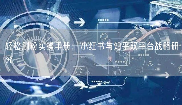 轻松刷粉实操手册：小红书与知乎双平台战略研究